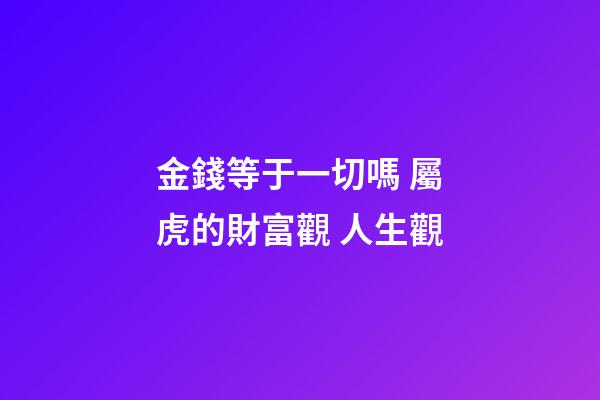 金錢等于一切嗎 屬虎的財富觀 人生觀
